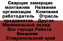 Сварщик-замерщик-монтажник › Название организации ­ Компания-работодатель › Отрасль предприятия ­ Другое › Минимальный оклад ­ 1 - Все города Работа » Вакансии   . Ставропольский край,Кисловодск г.